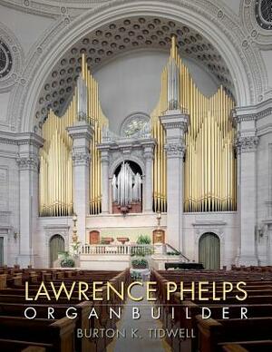 Lawrence Phelps: Organbuilder by Burton K. Tidwell, Len Levasseur