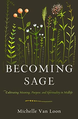 Becoming Sage: Cultivating Meaning, Purpose, and Spirituality in Midlife by Michelle Van Loon