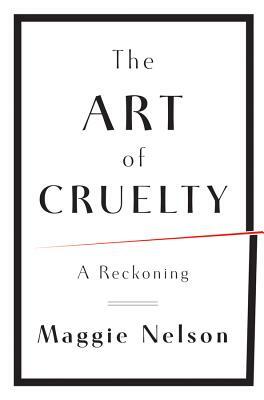 The Art of Cruelty: A Reckoning by Maggie Nelson