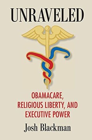 Unraveled: Obamacare, Religious Liberty, and Executive Power by Josh Blackman