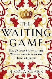 The Waiting Game: The Untold Story of the Women Who Served the Tudor Queens by Nicola Clark