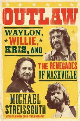 Outlaw: Waylon Jennings, Willie Nelson, Kris Kristofferson and the Renegades of Nashville by Michael Streissguth