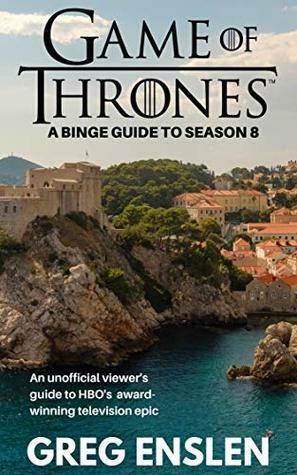 Game of Thrones: A Binge Guide to Season 8 by Greg Enslen