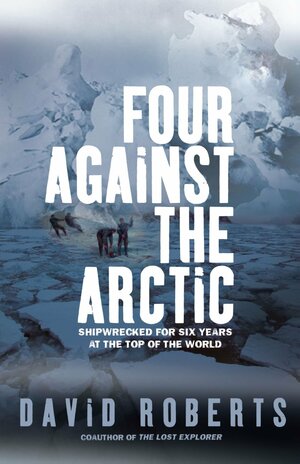 Four Against the Arctic: Shipwrecked for Six Years at the Top of the World by David Roberts