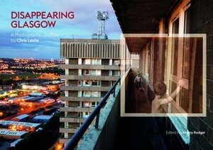 Disappearing Glasgow: A Photographic Journey by Chris Leslie, Alex Ferguson, Johnny Rodger