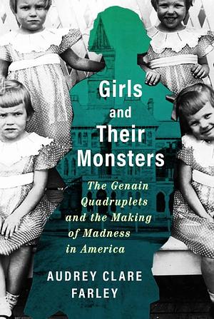 Girls and Their Monsters: The Genain Quadruplets and the Making of Madness in America by Audrey Clare Farley