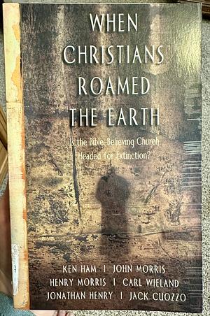 When Christians Roamed the Earth: Is The Bible Believing Church Heading For Extinction? by John Morris, Henry Morris, Carl Wieland, Jonathan Henry, Ham Ken, Jack Cuozzo