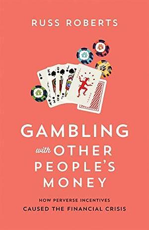 Gambling with Other People's Money: How Perverse Incentives Caused the Financial Crisis by Russel "Russ" Roberts, Russel "Russ" Roberts