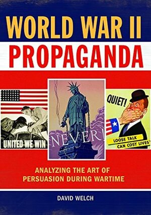 World War II Propaganda: Analyzing the Art of Persuasion During Wartime by David Welch