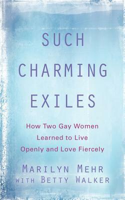 Such Charming Exiles: How Two Gay Women Learned to Live Openly and Love Fiercely by Marilyn Mehr, Betty Walker