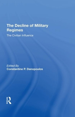 The Decline of Military Regimes: The Civilian Influence by Constantine P. Danopoulos, James Brown, Robin A. Remington