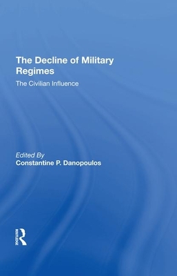 The Decline of Military Regimes: The Civilian Influence by James Brown, Robin A. Remington, Constantine P. Danopoulos