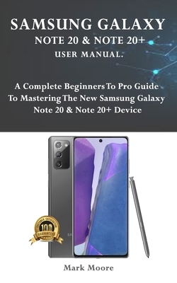 Samsung Galaxy Note 20 & Note 20+ User Manual: A Complete Beginners To Pro Guide To Mastering The New Samsung Galaxy Note 20 & Note 20+ Device by Mark Moore