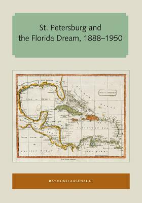 St. Petersburg and the Florida Dream, 1888-1950 by Raymond Arsenault