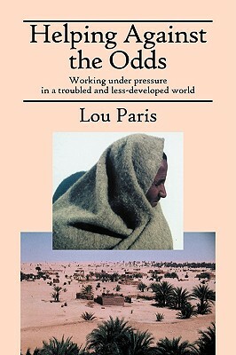 Helping Against the Odds: Working under pressure in a troubled and less-developed world by Lou Paris