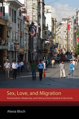 Sex, Love, and Migration: Postsocialism, Modernity, and Intimacy from Istanbul to the Arctic by Alexia Bloch