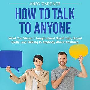 How to Talk to Anyone: What You Weren't Taught about Small Talk, Social Skills, and Talking To Anybody about Anything by Andy Gardner