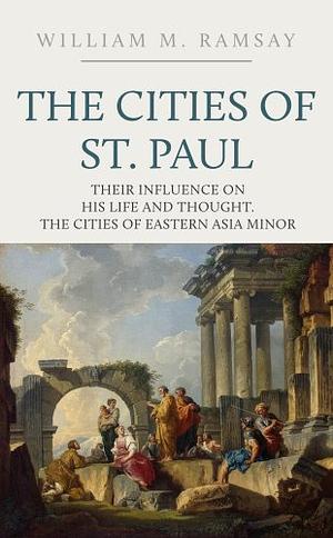 The Cities of St. Paul: Their Influence on His Life and Thought, The Cities of Eastern Asia Minor by William M. Ramsay