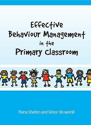 Effective Behaviour Management in the Primary Classroom by Fiona Shelton, Simon Brownhill