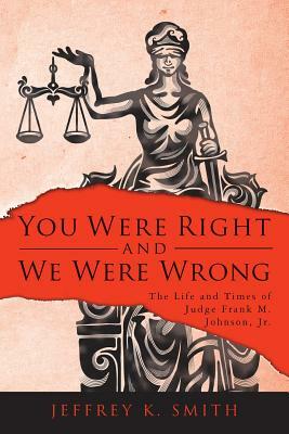 You Were Right and We Were Wrong: The Life and Times of Judge Frank M. Johnson, Jr. by Jeffrey K. Smith