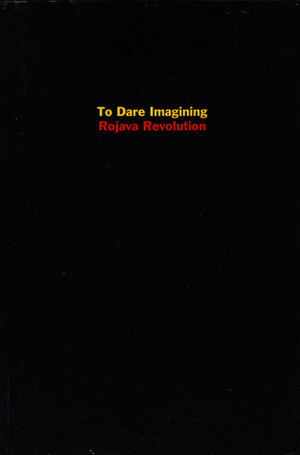 To Dare Imagining: Rojava Revolution by Bill Weinberg, Michael Taussig, Nazan Ustundag, Peter Lamborn Wilson, Havin Guneser, David Levi Strauss, Abdullah Öcalan, Dilar Dirik, David Graeber