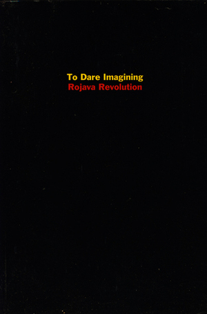 To Dare Imagining: Rojava Revolution by Bill Weinberg, Michael Taussig, Nazan Ustundag, Peter Lamborn Wilson, Havin Guneser, David Levi Strauss, Abdullah Öcalan, Dilar Dirik, David Graeber