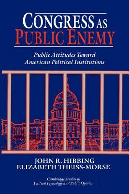 Congress as Public Enemy: Public Attitudes Toward American Political Institutions by Elizabeth Theiss-Morse, John R. Hibbing, Hibbing John R.