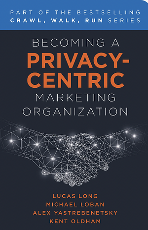 Becoming a Privacy-Centric Marketing Organization by Michael Loban, Alex Yastrebenetsky, Lucas Long, Kent E. Oldham