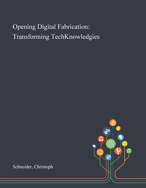 Opening Digital Fabrication: Transforming TechKnowledgies by Christoph Schneider