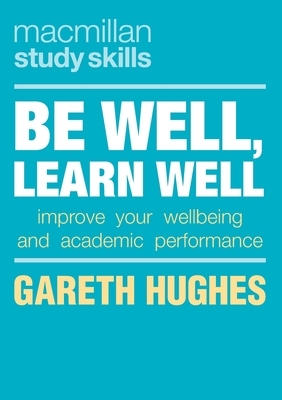 Be Well, Learn Well: Improve Your Wellbeing and Academic Performance by Gareth Hughes