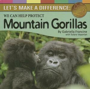 We Can Help Protect Mountain Gorillas: Let's Make a Difference by Gabriella Francine