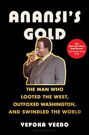 Anansi's Gold: The Man Who Looted the West, Outfoxed Washington, and Swindled the World by Yepoka Yeebo