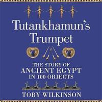 Tutankhamun's Trumpet: Ancient Egypt in 100 Objects by Toby Wilkinson