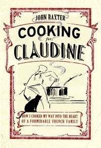 Cooking for Claudine: How I Cooked My Way into the Heart of a Formidable French Family by John Baxter