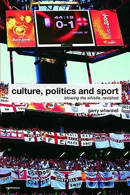 Culture, Politics and Sport: Blowing the Whistle, Revisited by Garry Whannel