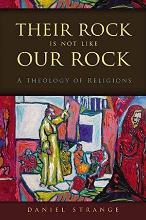 Their Rock Is Not Like Our Rock: A Theology of Religions by Daniel Strange