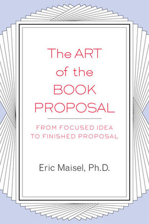 The Art of the Book Proposal: From Focused Idea to Finished Proposal by Eric Maisel