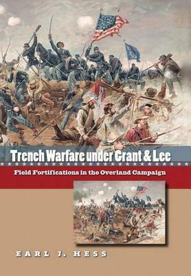 Trench Warfare Under Grant and Lee: Field Fortifications in the Overland Campaign by Earl J. Hess