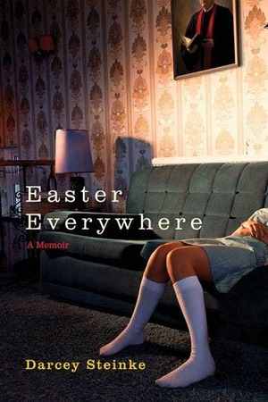 Easter Everywhere by Darcey Steinke