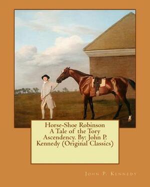 Horse-Shoe Robinson A Tale of the Tory Ascendency. By: John P. Kennedy (Original Classics) by John P. Kennedy