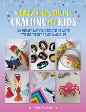 The Grown-Up's Guide to Crafting with Kids: 25+ fun and easy craft projects to inspire you and the little ones in your life by Vicki Manning