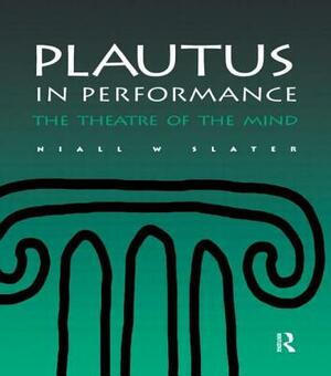 Plautus in Performance the Theatre of the Mind by Niall W. Slater