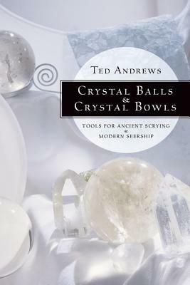 Crystal Balls & Crystal Bowls: Tools for Ancient Scrying & Modern Seership by Ted Andrews