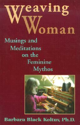 Weaving Woman: Musings and Meditations on the Feminine Mythos by Barbara Black Koltuv