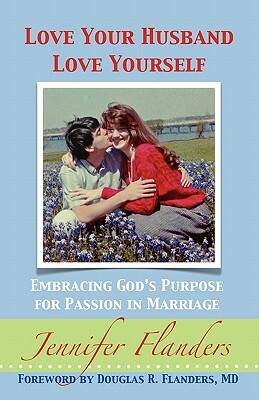Love Your Husband/Love Yourself: Embracing God's Purpose for Passion in Marriage by Jennifer Flanders