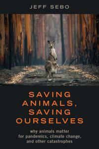 Saving Animals, Saving Ourselves: Why Animals Matter for Pandemics, Climate Change, and Other Catastrophes by Jeff Sebo