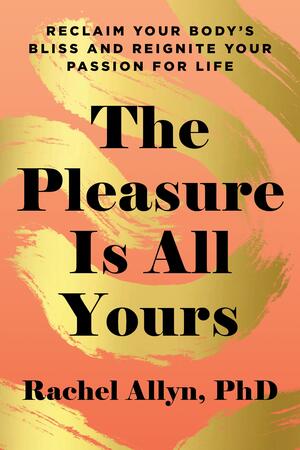 The Pleasure Is All Yours: Reclaim Your Body's Bliss and Reignite Your Passion for Life by Rachel Allyn, Rachel Allyn