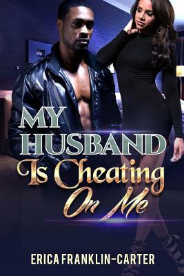 My Husband Is Cheating On Me by Erica Franklin-Carter