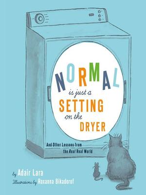 Normal Is Just a Setting on the Dryer: And Other Lessons from the Real Real World by Adair Lara