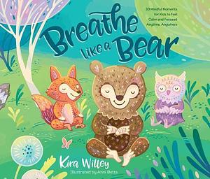 Breathe Like a Bear: 30 Mindful Moments for Kids to Feel Calm and Focused Anytime, Anywhere: 30 Mindful Moments for Kids to Feel Calm and Focused Anytime, Anywhere by Anni Betts, Kira Willey, Kira Willey